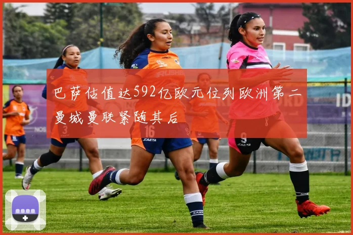 巴萨估值达592亿欧元位列欧洲第二曼城曼联紧随其后