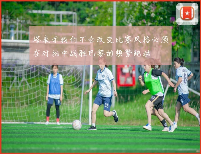 塔表示我们不会改变比赛风格必须在对抗中战胜巴黎的频繁跑动