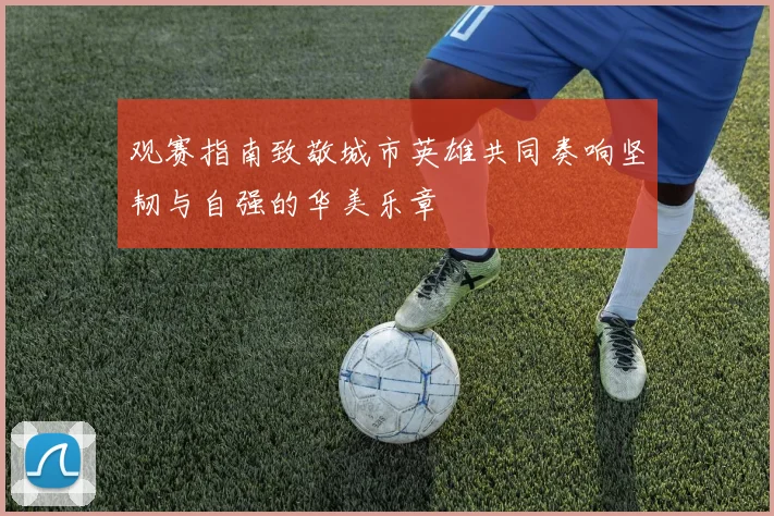 观赛指南致敬城市英雄共同奏响坚韧与自强的华美乐章
