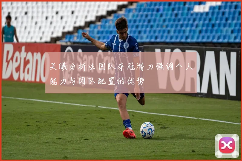 吴曦分析法国队夺冠潜力强调个人能力与团队配置的优势
