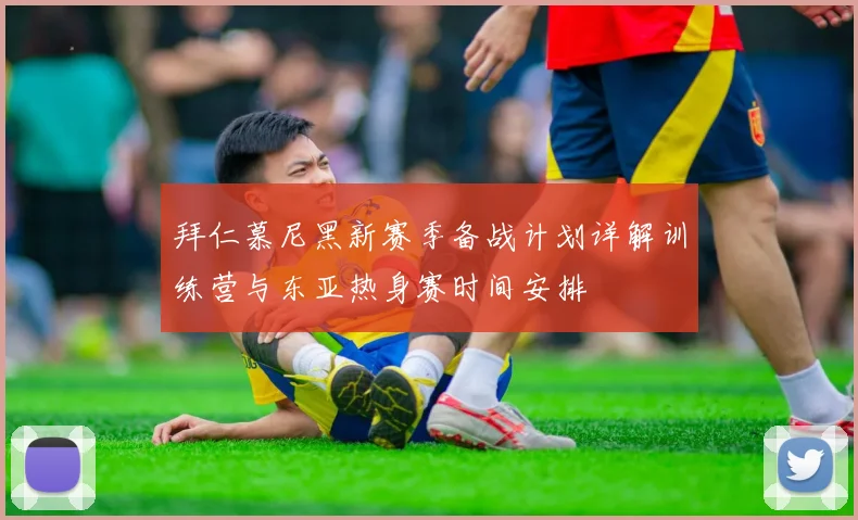 拜仁慕尼黑新赛季备战计划详解训练营与东亚热身赛时间安排