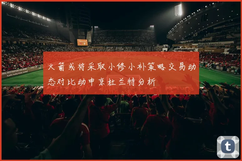 火箭或将采取小修小补策略交易动态对比动申京杜兰特分析