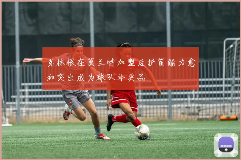 克林根在莫兰特加盟后护筐能力愈加突出成为球队非卖品