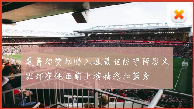 夏普称赞切特入选最佳防守阵容文班却在他面前上演精彩扣篮秀