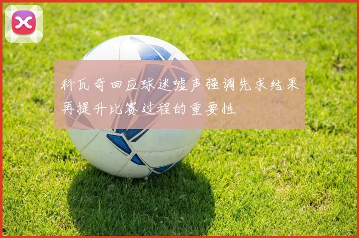 科瓦奇回应球迷嘘声强调先求结果再提升比赛过程的重要性