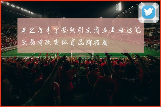 库里与李宁签约引发商业革命这笔交易将改变体育品牌格局