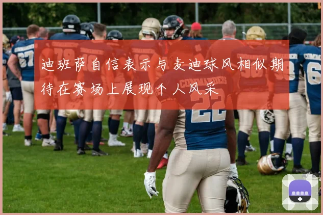 迪班萨自信表示与麦迪球风相似期待在赛场上展现个人风采