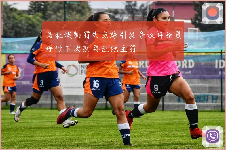 马杜埃凯罚失点球引发争议评论员呼吁下次别再让他主罚