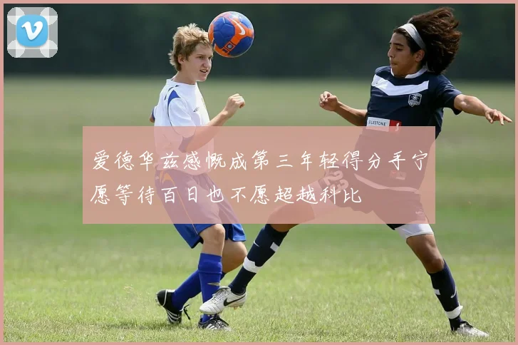 爱德华兹感慨成第三年轻得分手宁愿等待百日也不愿超越科比