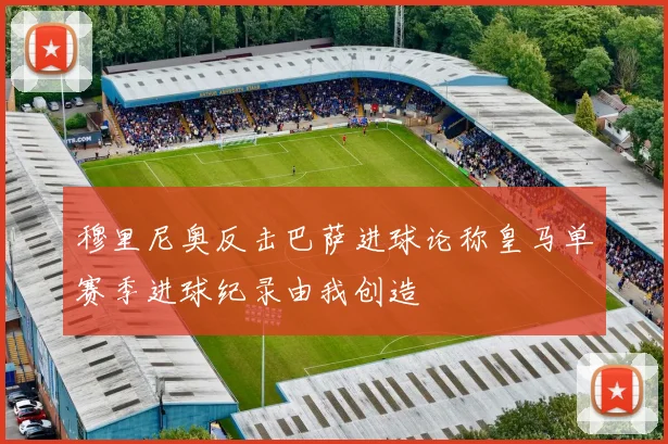 穆里尼奥反击巴萨进球论称皇马单赛季进球纪录由我创造