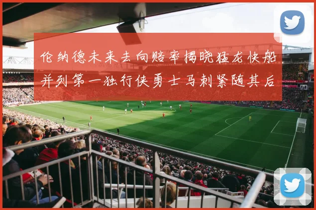 伦纳德未来去向赔率揭晓猛龙快船并列第一独行侠勇士马刺紧随其后