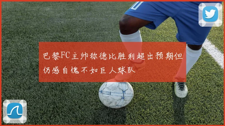 巴黎FC主帅称德比胜利超出预期但仍感自愧不如巨人球队
