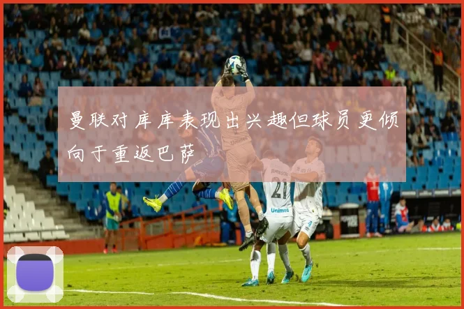 曼联对库库表现出兴趣但球员更倾向于重返巴萨