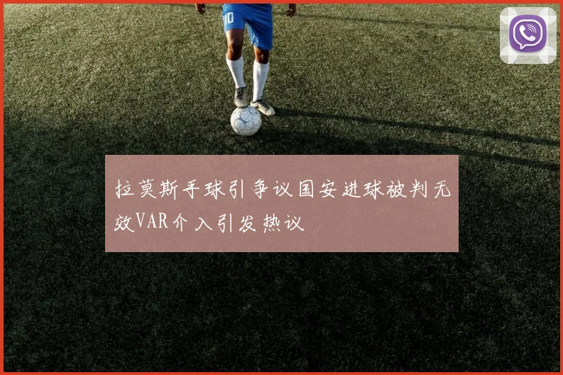 拉莫斯手球引争议国安进球被判无效VAR介入引发热议