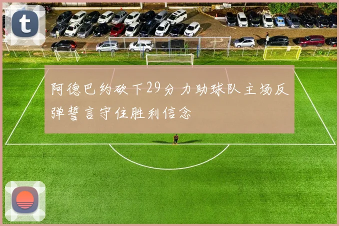 阿德巴约砍下29分力助球队主场反弹誓言守住胜利信念