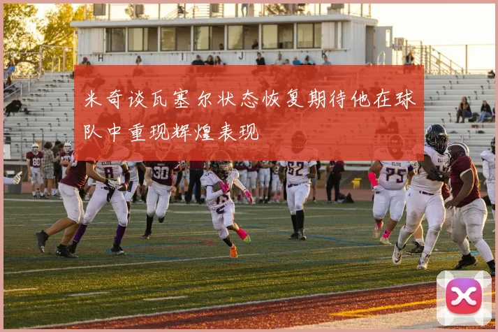 米奇谈瓦塞尔状态恢复期待他在球队中重现辉煌表现