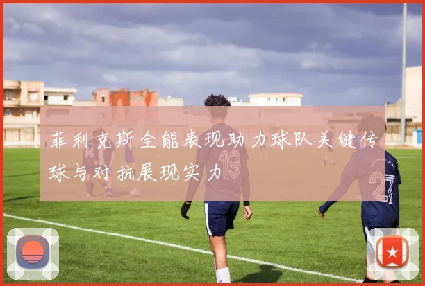 菲利克斯全能表现助力球队关键传球与对抗展现实力