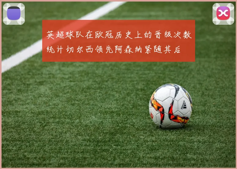 英超球队在欧冠历史上的晋级次数统计切尔西领先阿森纳紧随其后