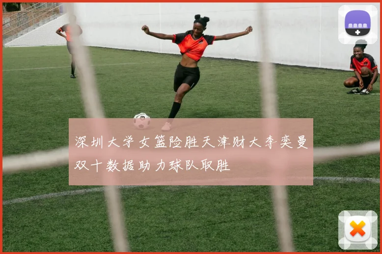深圳大学女篮险胜天津财大李奕曼双十数据助力球队取胜
