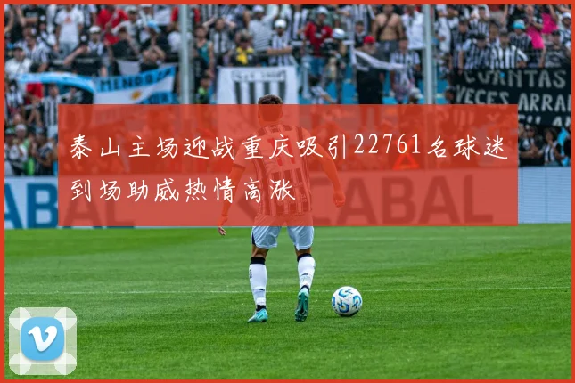 泰山主场迎战重庆吸引22761名球迷到场助威热情高涨