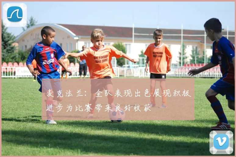 麦克法兰：全队表现出色展现积极进步为比赛带来良好收获