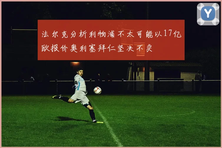 法尔克分析利物浦不太可能以17亿欧报价奥利塞拜仁坚决不卖