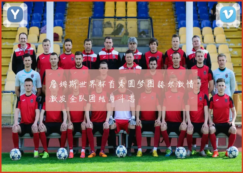 詹姆斯世界杯首秀圆梦图赫尔激情激发全队团结与斗志