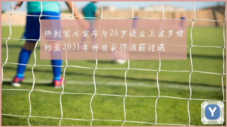 热刺官方宣布与26岁边后卫波罗续约至2031年并将获得顶薪待遇