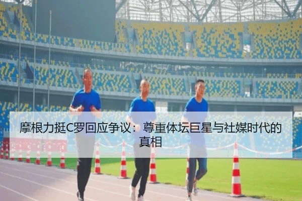 摩根力挺C罗回应争议：尊重体坛巨星与社媒时代的真相（BG）
